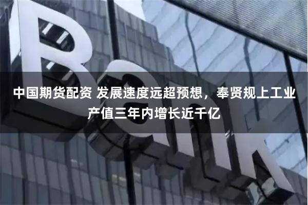 中国期货配资 发展速度远超预想，奉贤规上工业产值三年内增长近千亿