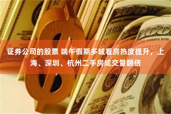 证券公司的股票 端午假期多城看房热度提升，上海、深圳、杭州二手房成交量翻倍