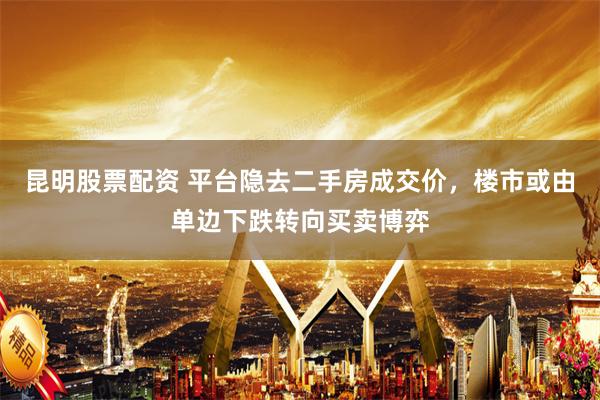 昆明股票配资 平台隐去二手房成交价，楼市或由单边下跌转向买卖博弈