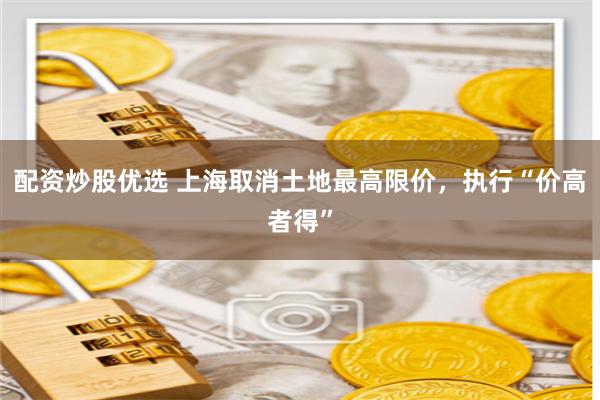 配资炒股优选 上海取消土地最高限价，执行“价高者得”