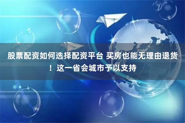 股票配资如何选择配资平台 买房也能无理由退货！这一省会城市予以支持