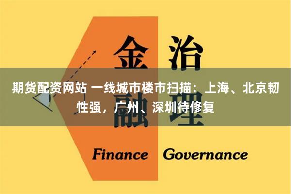 期货配资网站 一线城市楼市扫描：上海、北京韧性强，广州、深圳待修复