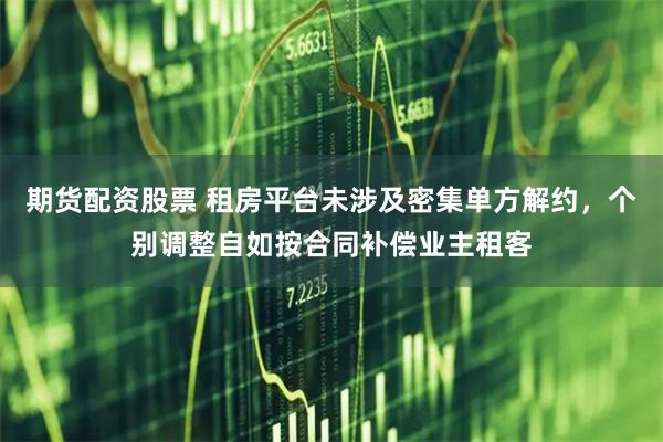 期货配资股票 租房平台未涉及密集单方解约，个别调整自如按合同补偿业主租客