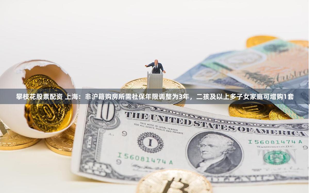 攀枝花股票配资 上海：非沪籍购房所需社保年限调整为3年，二孩及以上多子女家庭可增购1套