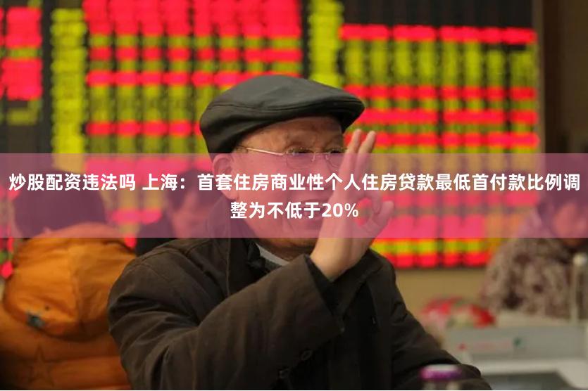 炒股配资违法吗 上海：首套住房商业性个人住房贷款最低首付款比例调整为不低于20%