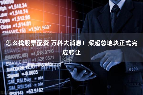 怎么找股票配资 万科大消息！深超总地块正式完成转让