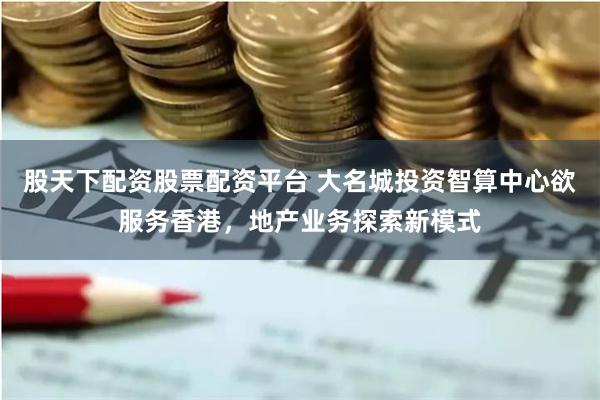 股天下配资股票配资平台 大名城投资智算中心欲服务香港，地产业务探索新模式