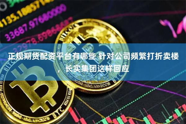 正规期货配资平台有哪些 针对公司频繁打折卖楼，长实集团这样回应
