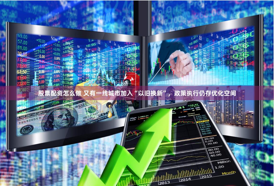 股票配资怎么做 又有一线城市加入“以旧换新”，政策执行仍存优化空间