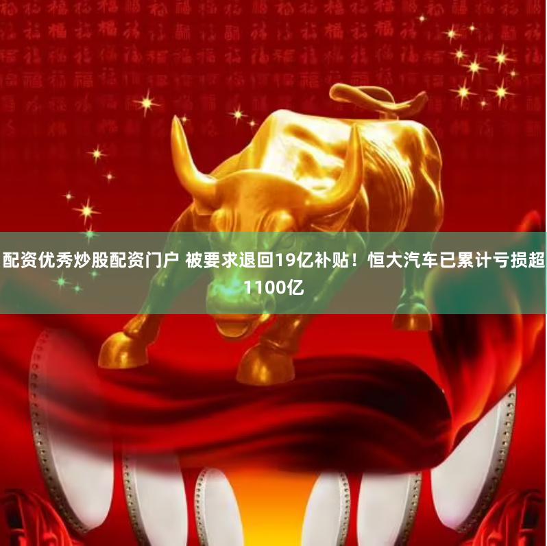 配资优秀炒股配资门户 被要求退回19亿补贴！恒大汽车已累计亏损超1100亿