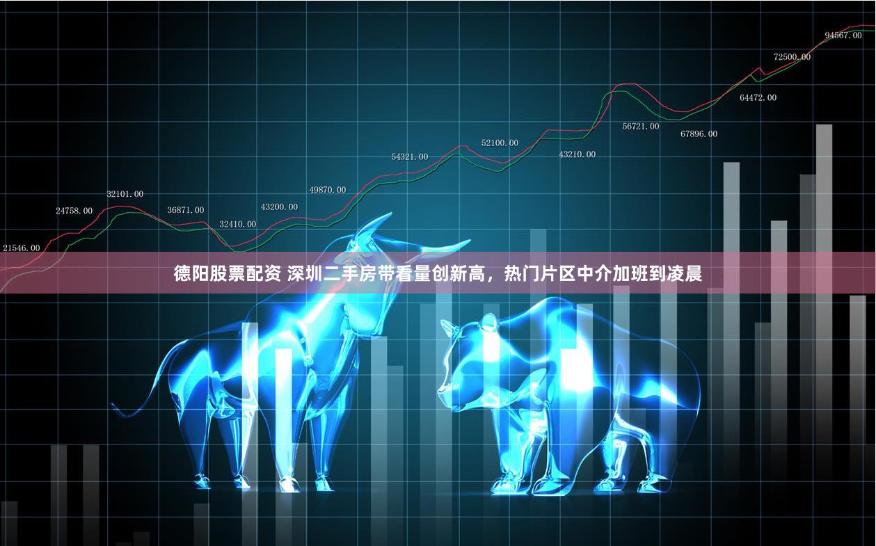 德阳股票配资 深圳二手房带看量创新高，热门片区中介加班到凌晨