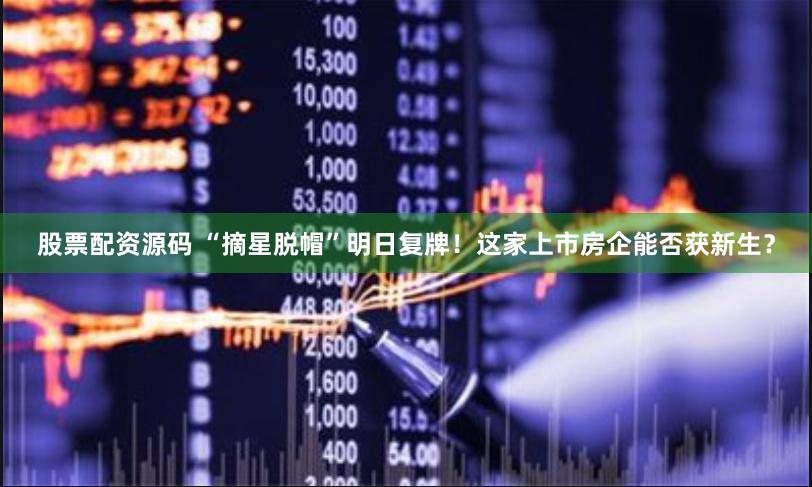 股票配资源码 “摘星脱帽”明日复牌！这家上市房企能否获新生？