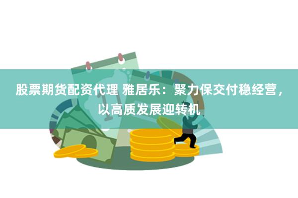 股票期货配资代理 雅居乐：聚力保交付稳经营，以高质发展迎转机