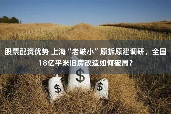 股票配资优势 上海“老破小”原拆原建调研，全国18亿平米旧房改造如何破局？