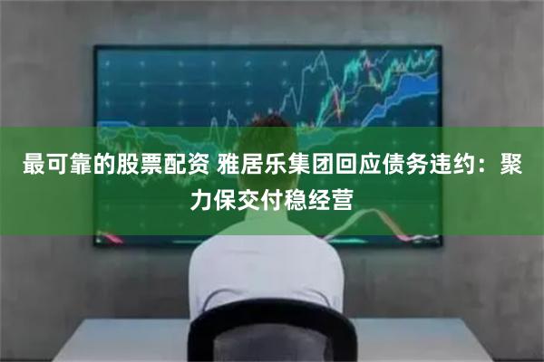 最可靠的股票配资 雅居乐集团回应债务违约：聚力保交付稳经营