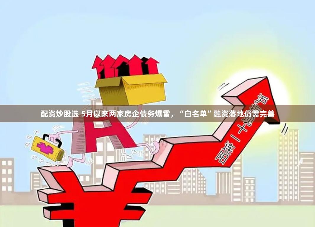 配资炒股选 5月以来两家房企债务爆雷，“白名单”融资落地仍需完善