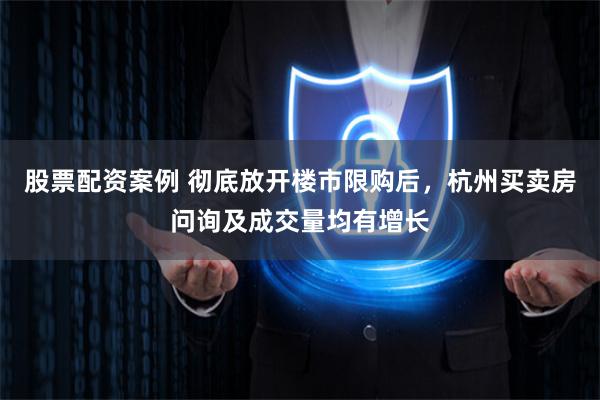 股票配资案例 彻底放开楼市限购后，杭州买卖房问询及成交量均有增长