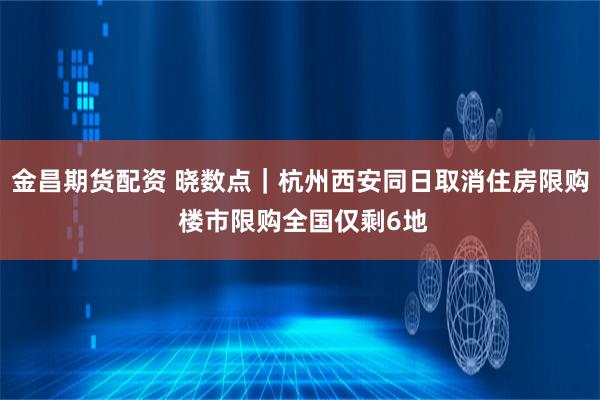 金昌期货配资 晓数点｜杭州西安同日取消住房限购 楼市限购全国仅剩6地