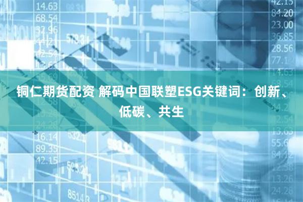 铜仁期货配资 解码中国联塑ESG关键词：创新、低碳、共生