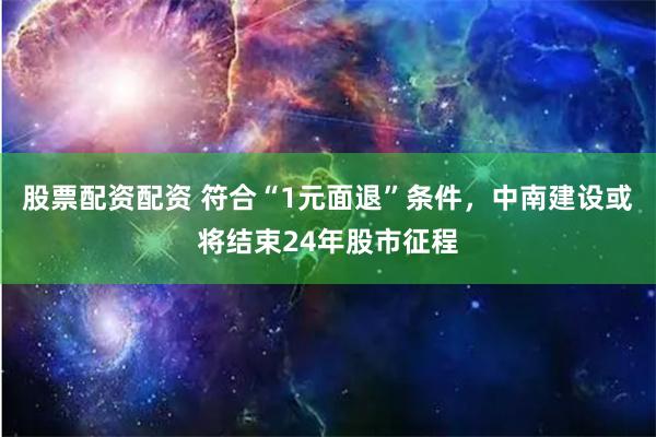 股票配资配资 符合“1元面退”条件，中南建设或将结束24年股市征程