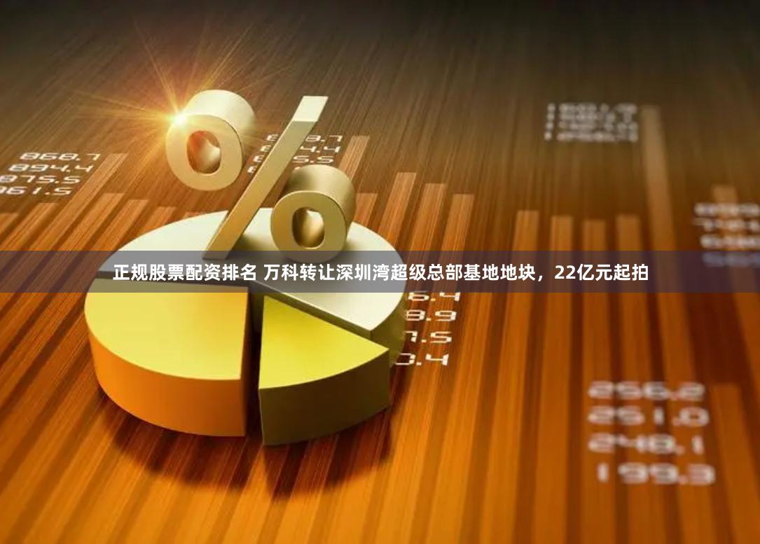 正规股票配资排名 万科转让深圳湾超级总部基地地块，22亿元起拍