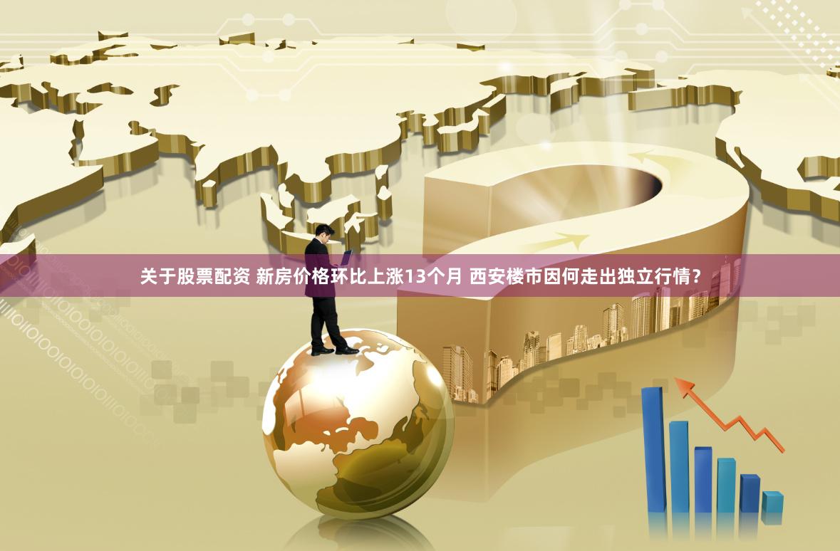 关于股票配资 新房价格环比上涨13个月 西安楼市因何走出独立行情？