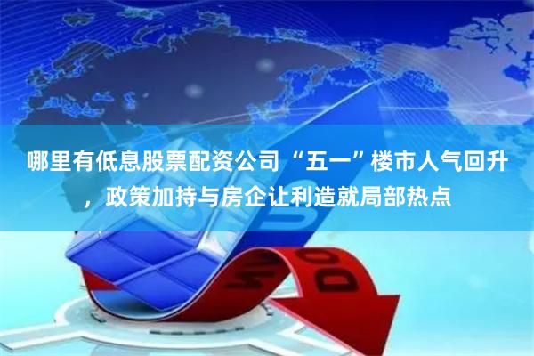 哪里有低息股票配资公司 “五一”楼市人气回升，政策加持与房企让利造就局部热点