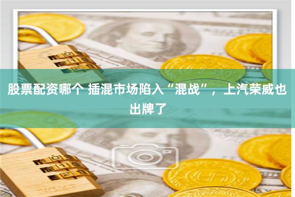 股票配资哪个 插混市场陷入“混战”，上汽荣威也出牌了