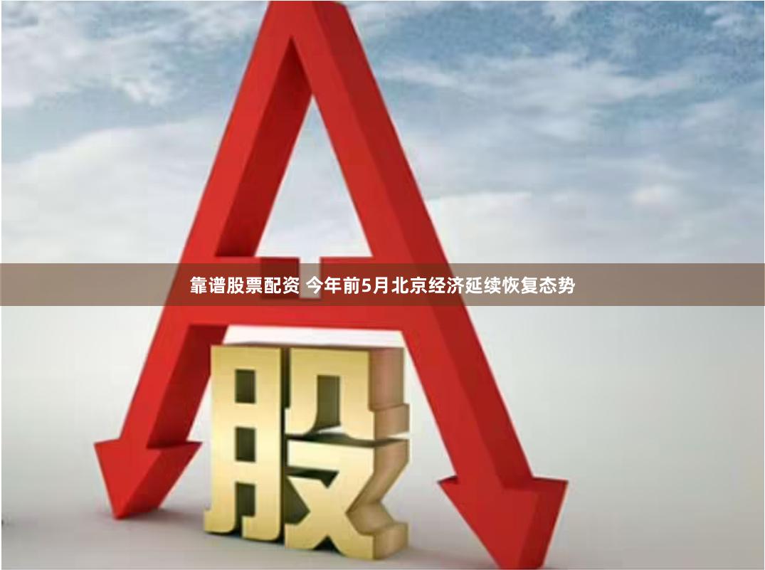 靠谱股票配资 今年前5月北京经济延续恢复态势