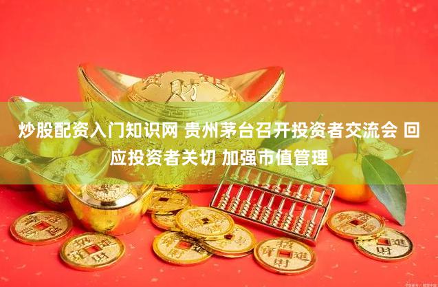 炒股配资入门知识网 贵州茅台召开投资者交流会 回应投资者关切 加强市值管理