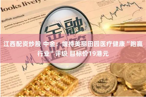江西配资炒股 中金：维持美丽田园医疗健康“跑赢行业”评级 目标价19港元