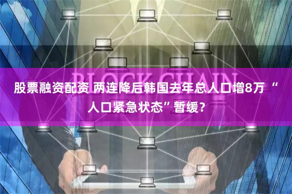 股票融资配资 两连降后韩国去年总人口增8万 “人口紧急状态”暂缓？