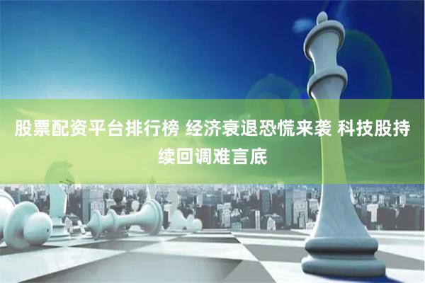 股票配资平台排行榜 经济衰退恐慌来袭 科技股持续回调难言底
