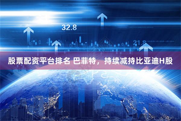 股票配资平台排名 巴菲特，持续减持比亚迪H股