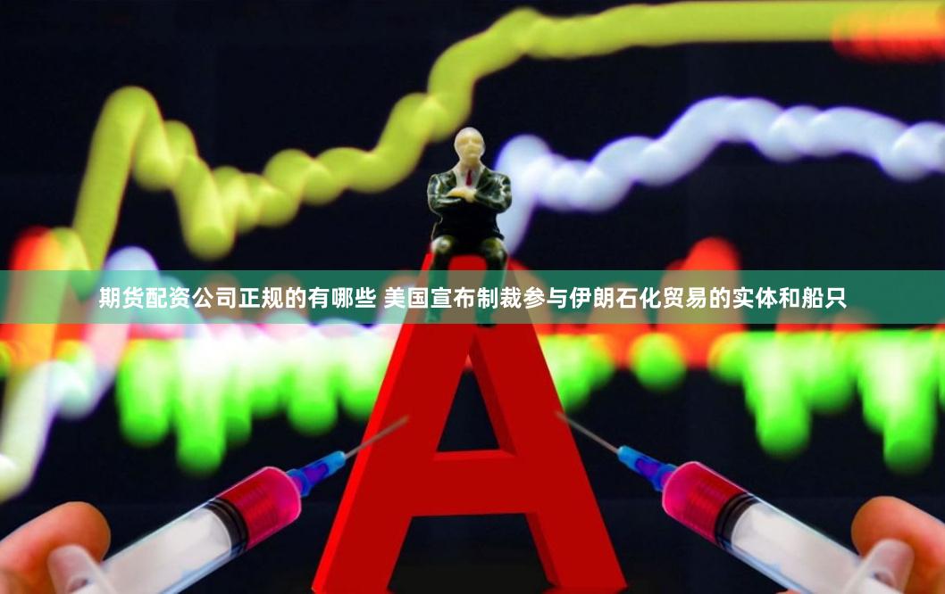 期货配资公司正规的有哪些 美国宣布制裁参与伊朗石化贸易的实体和船只