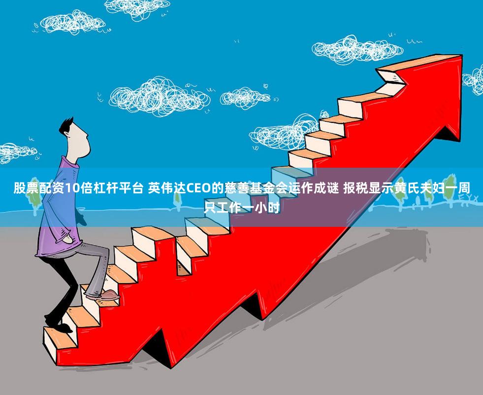 股票配资10倍杠杆平台 英伟达CEO的慈善基金会运作成谜 报税显示黄氏夫妇一周只工作一小时