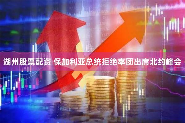 湖州股票配资 保加利亚总统拒绝率团出席北约峰会
