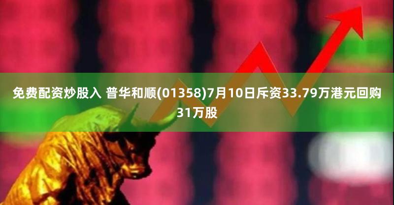 免费配资炒股入 普华和顺(01358)7月10日斥资33.79万港元回购31万股