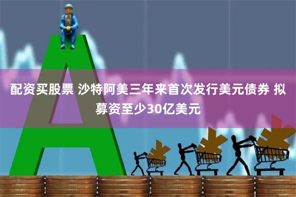 配资买股票 沙特阿美三年来首次发行美元债券 拟募资至少30亿美元