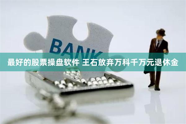 最好的股票操盘软件 王石放弃万科千万元退休金