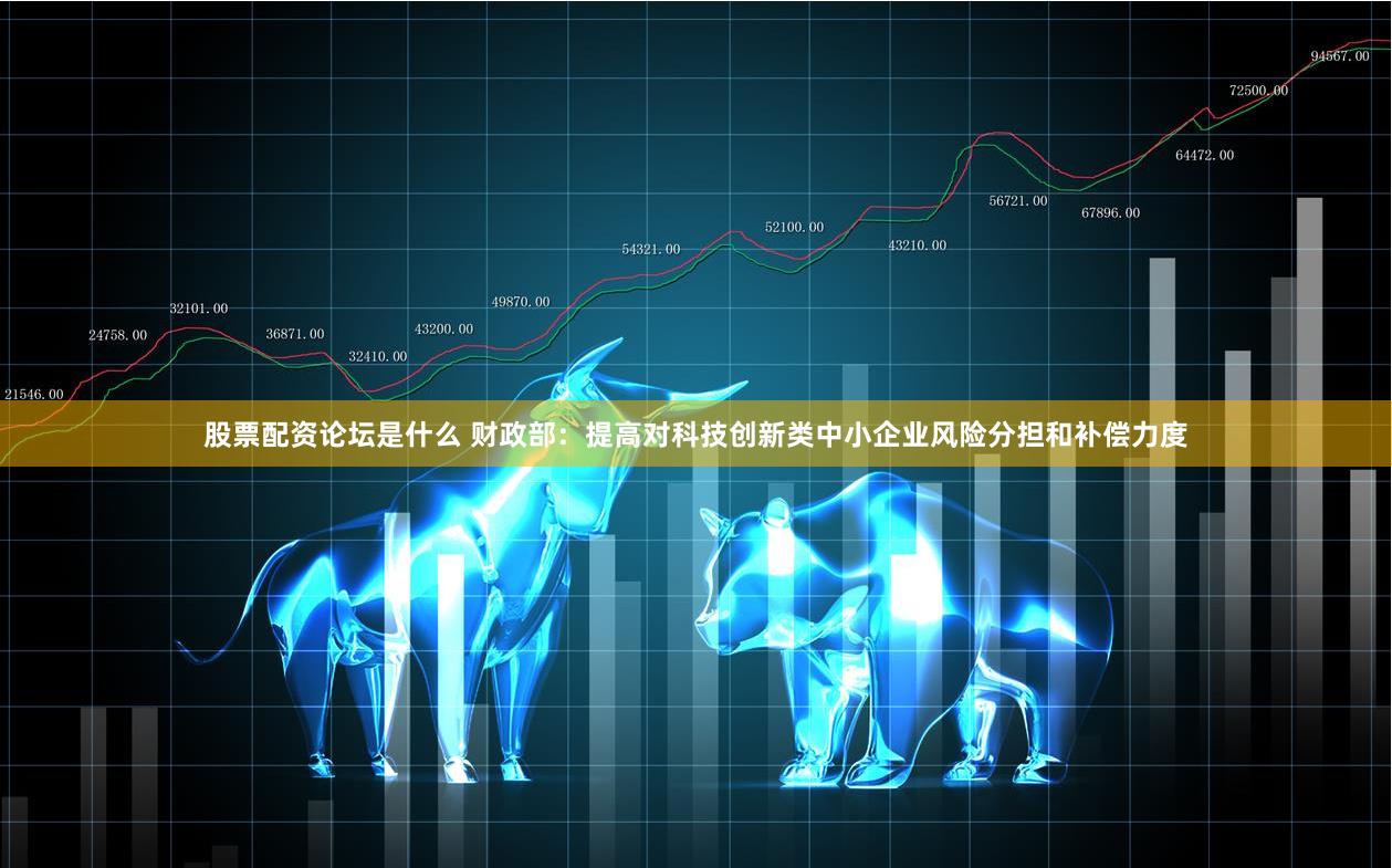 股票配资论坛是什么 财政部：提高对科技创新类中小企业风险分担和补偿力度