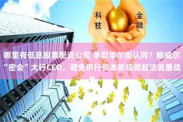 哪里有低息股票配资公司 争取华尔街认同？鲍威尔“密会”大行CEO，避免银行资本新规掀起法庭鏖战