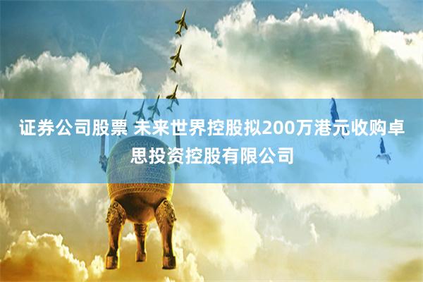 证券公司股票 未来世界控股拟200万港元收购卓思投资控股有限公司