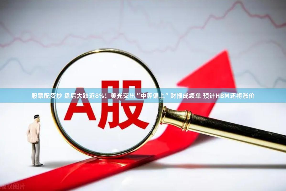 股票配资炒 盘后大跌近8%！美光交出“中等偏上”财报成绩单 预计HBM还将涨价