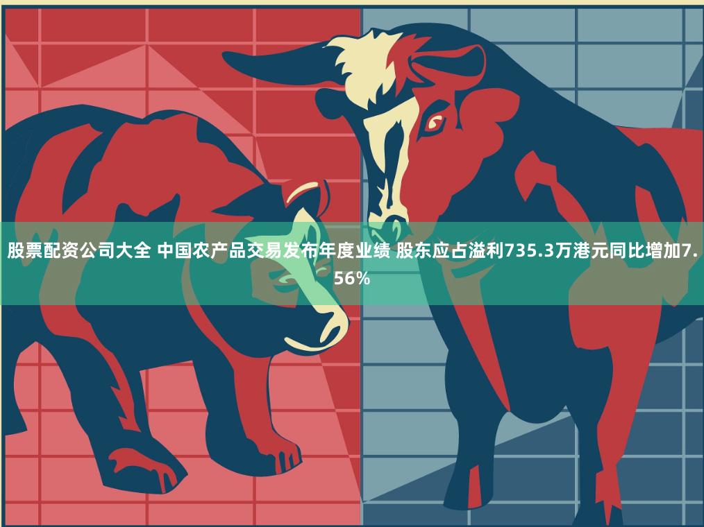 股票配资公司大全 中国农产品交易发布年度业绩 股东应占溢利735.3万港元同比增加7.56%