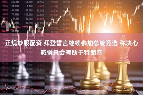 正规炒股配资 拜登誓言继续参加总统竞选 称决心减弱只会有助于特朗普