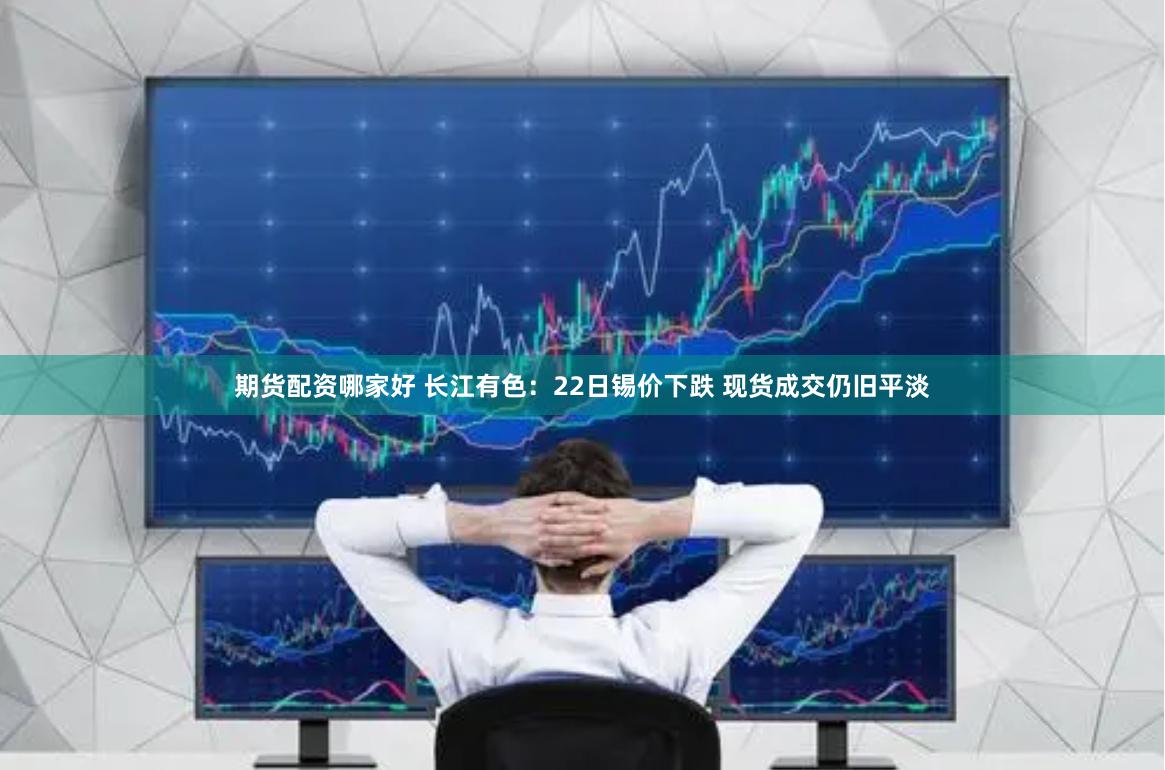 期货配资哪家好 长江有色：22日锡价下跌 现货成交仍旧平淡