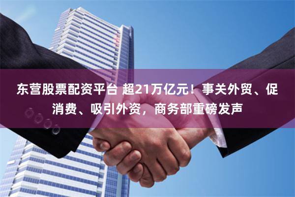 东营股票配资平台 超21万亿元！事关外贸、促消费、吸引外资，商务部重磅发声