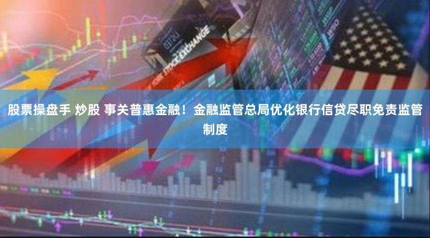股票操盘手 炒股 事关普惠金融！金融监管总局优化银行信贷尽职免责监管制度