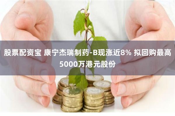 股票配资宝 康宁杰瑞制药-B现涨近8% 拟回购最高5000万港元股份
